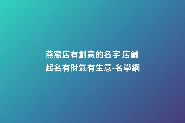 燕窩店有創意的名字 店鋪起名有財氣有生意-名學網-第1張-店鋪起名-玄機派